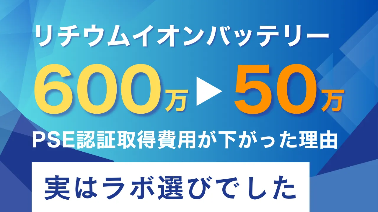 リチウムイオンバッテリーのPSE認証取得費用が600万円から50万円に下がった理由